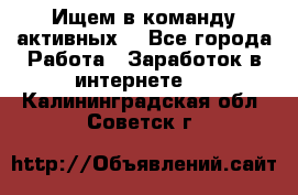 Ищем в команду активных. - Все города Работа » Заработок в интернете   . Калининградская обл.,Советск г.